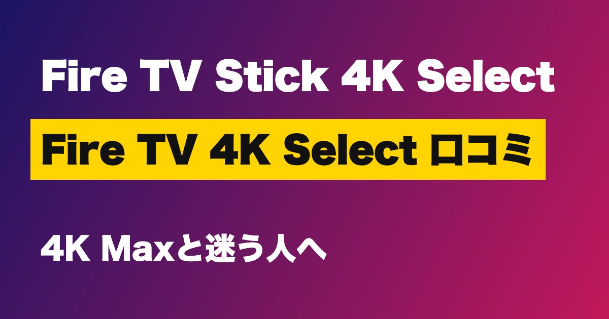 Fire TV Stick 4K Select 口コミは？4K Maxとの違いは約4,000円分の価値があるか【2026年版】