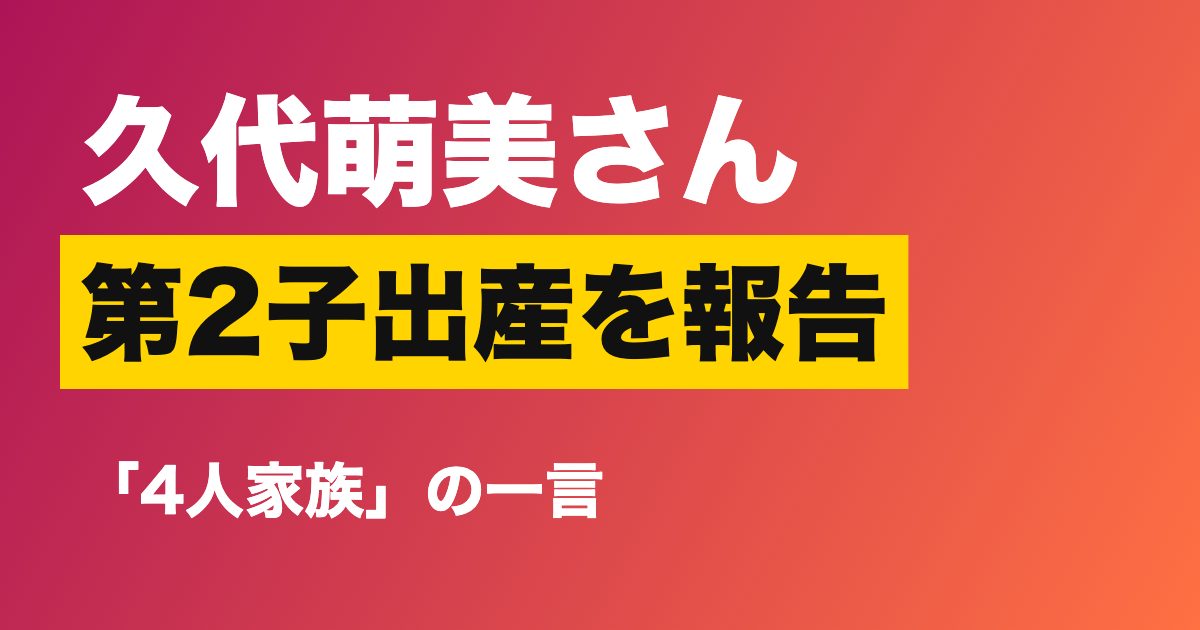 久代萌美さんが第2子出産を報告、なぜ「まったり」復帰?「4人家族になりました」と11月の仕事再開